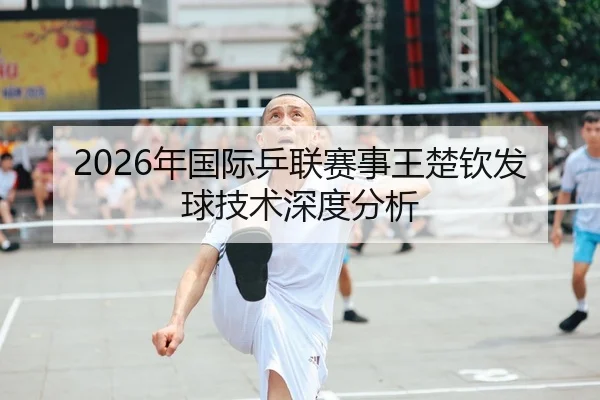2026年国际乒联赛事王楚钦发球技术深度分析