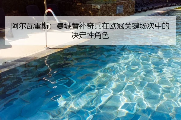 阿尔瓦雷斯：曼城替补奇兵在欧冠关键场次中的决定性角色