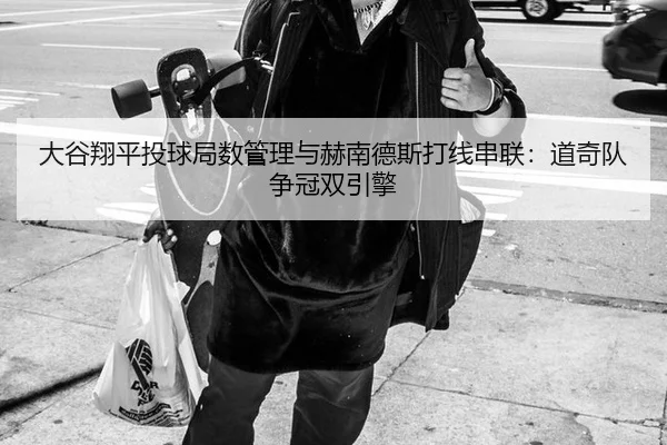 大谷翔平投球局数管理与赫南德斯打线串联：道奇队争冠双引擎