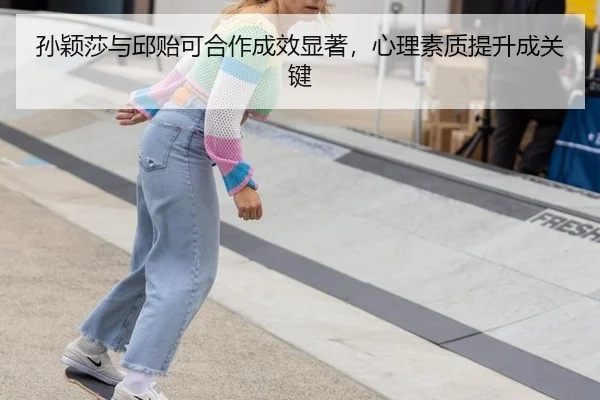 孙颖莎与邱贻可合作成效显著，心理素质提升成关键