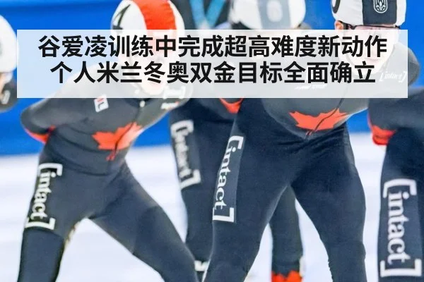 谷爱凌训练中完成超高难度新动作 个人米兰冬奥双金目标全面确立