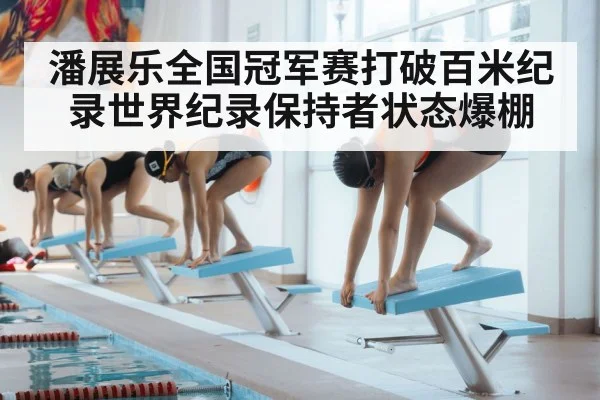 潘展乐全国冠军赛打破百米纪录世界纪录保持者状态爆棚
