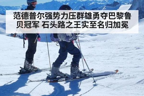 范德普尔强势力压群雄勇夺巴黎鲁贝冠军 石头路之王实至名归加冕